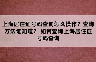 上海居住证号码查询怎么操作？查询方法谁知道？ 如何查询上海居住证号码查询